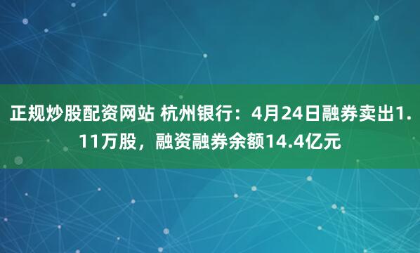 正规炒股配资网站 杭州银行：4月24日融券卖出1.11万股，融资融券余额14.4亿元