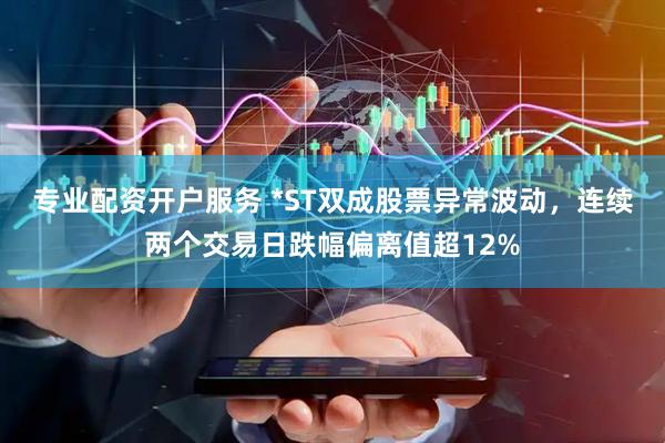 专业配资开户服务 *ST双成股票异常波动，连续两个交易日跌幅偏离值超12%