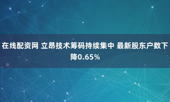 在线配资网 立昂技术筹码持续集中 最新股东户数下降0.65%