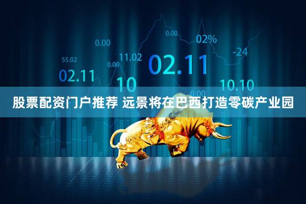 股票配资门户推荐 远景将在巴西打造零碳产业园