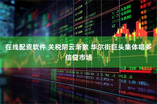在线配资软件 关税阴云渐散 华尔街巨头集体唱多信贷市场