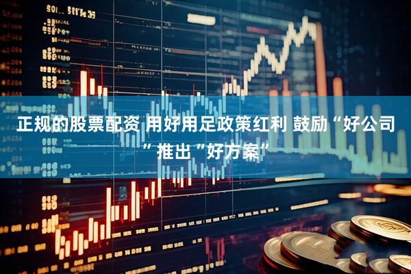 正规的股票配资 用好用足政策红利 鼓励“好公司”推出“好方案”