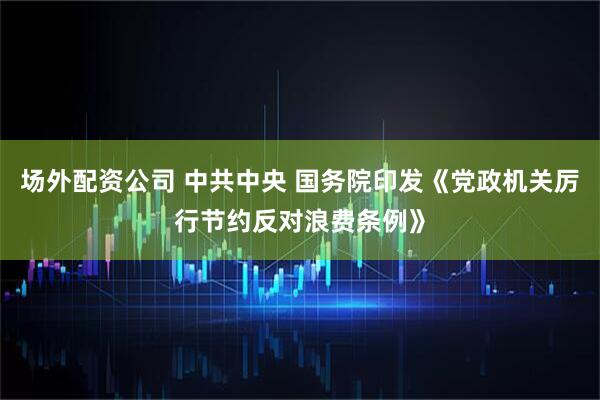场外配资公司 中共中央 国务院印发《党政机关厉行节约反对浪费条例》