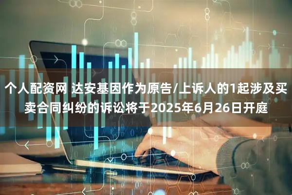 个人配资网 达安基因作为原告/上诉人的1起涉及买卖合同纠纷的诉讼将于2025年6月26日开庭