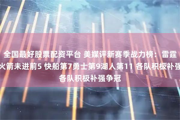 全国最好股票配资平台 美媒评新赛季战力榜：雷霆居首火箭未进前5 快船第7勇士第9湖人第11 各队积极补强争冠