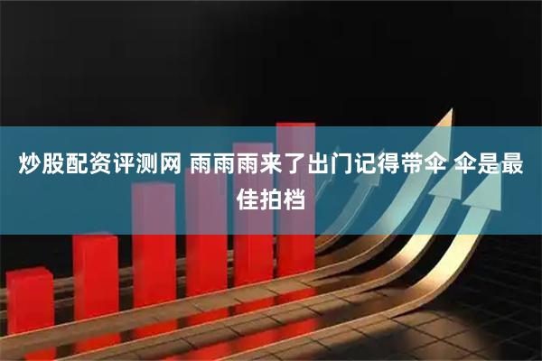 炒股配资评测网 雨雨雨来了出门记得带伞 伞是最佳拍档