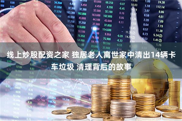 线上炒股配资之家 独居老人离世家中清出14辆卡车垃圾 清理背后的故事