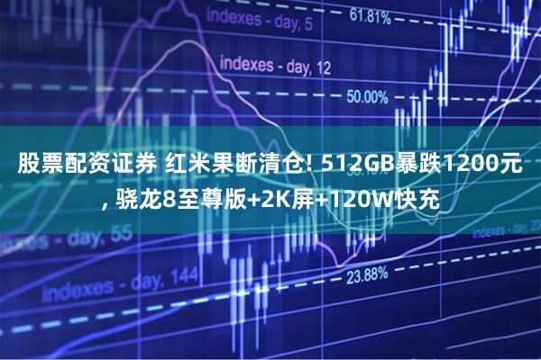 股票配资证券 红米果断清仓! 512GB暴跌1200元, 骁龙8至尊版+2K屏+120W快充
