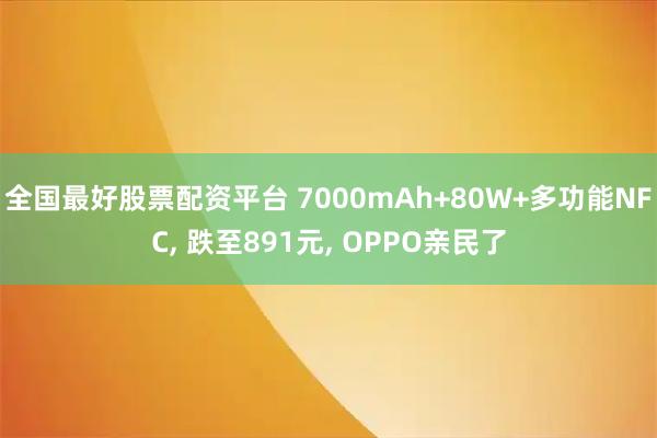 全国最好股票配资平台 7000mAh+80W+多功能NFC, 跌至891元, OPPO亲民了