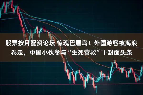 股票按月配资论坛 惊魂巴厘岛！外国游客被海浪卷走，中国小伙参与“生死营救”丨封面头条