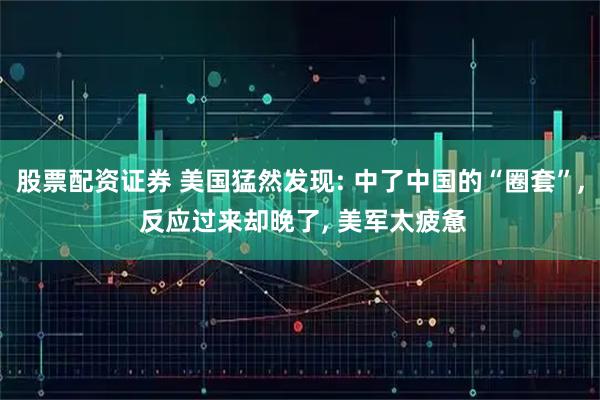 股票配资证券 美国猛然发现: 中了中国的“圈套”, 反应过来却晚了, 美军太疲惫