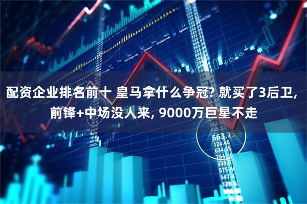 配资企业排名前十 皇马拿什么争冠? 就买了3后卫, 前锋+中场没人来, 9000万巨星不走