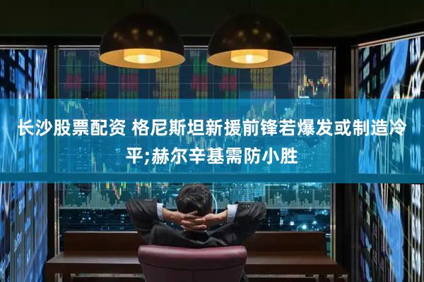 长沙股票配资 格尼斯坦新援前锋若爆发或制造冷平;赫尔辛基需防小胜