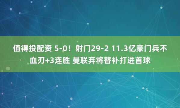 值得投配资 5-0！射门29-2 11.3亿豪门兵不血刃+3连胜 曼联弃将替补打进首球