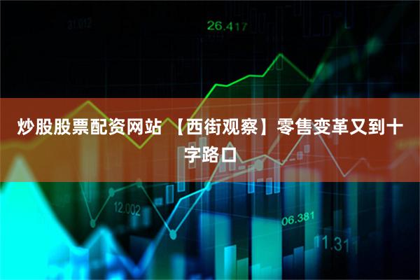 炒股股票配资网站 【西街观察】零售变革又到十字路口