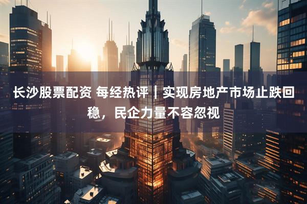 长沙股票配资 每经热评︱实现房地产市场止跌回稳，民企力量不容忽视