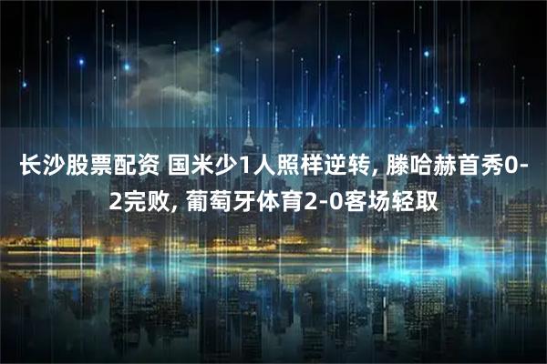 长沙股票配资 国米少1人照样逆转, 滕哈赫首秀0-2完败, 葡萄牙体育2-0客场轻取
