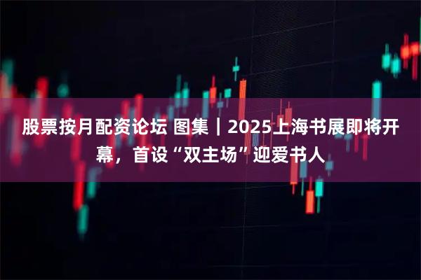 股票按月配资论坛 图集｜2025上海书展即将开幕，首设“双主场”迎爱书人