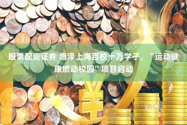 股票配资证券 惠泽上海百校十万学子，“运动健康燃动校园”项目启动