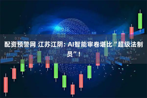 配资预警网 江苏江阴: AI智能审卷堪比“超级法制员”!