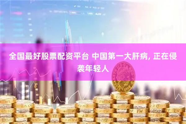 全国最好股票配资平台 中国第一大肝病, 正在侵袭年轻人