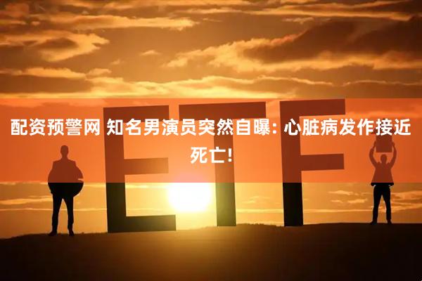 配资预警网 知名男演员突然自曝: 心脏病发作接近死亡!