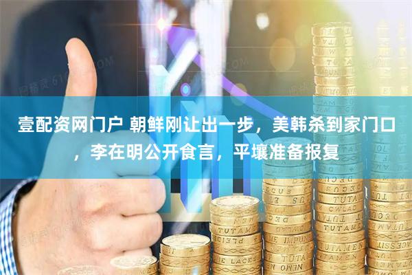 壹配资网门户 朝鲜刚让出一步，美韩杀到家门口，李在明公开食言，平壤准备报复