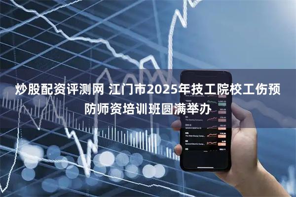 炒股配资评测网 江门市2025年技工院校工伤预防师资培训班圆满举办