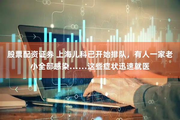 股票配资证券 上海儿科已开始排队，有人一家老小全部感染……这些症状迅速就医