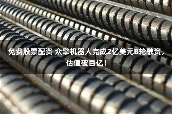 免费股票配资 众擎机器人完成2亿美元B轮融资,估值破百亿!