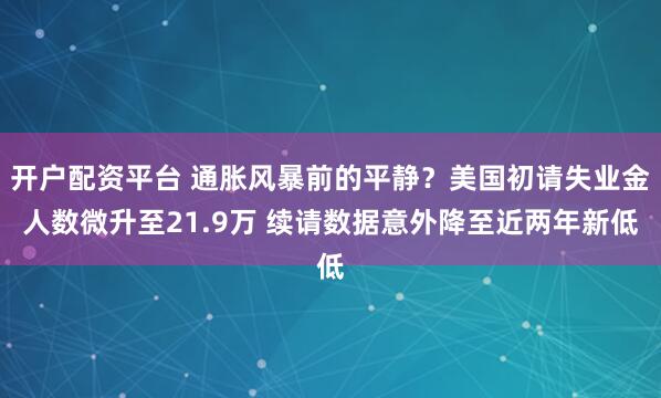 开户配资平台 通胀风暴前的平静？美国初请失业金人数微升至21.9万 续请数据意外降至近两年新低