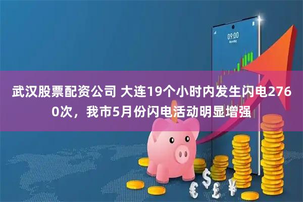 武汉股票配资公司 大连19个小时内发生闪电2760次，我市5月份闪电活动明显增强