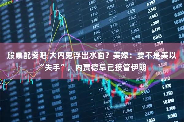 股票配资吧 大内鬼浮出水面？美媒：要不是美以“失手”，内贾德早已接管伊朗