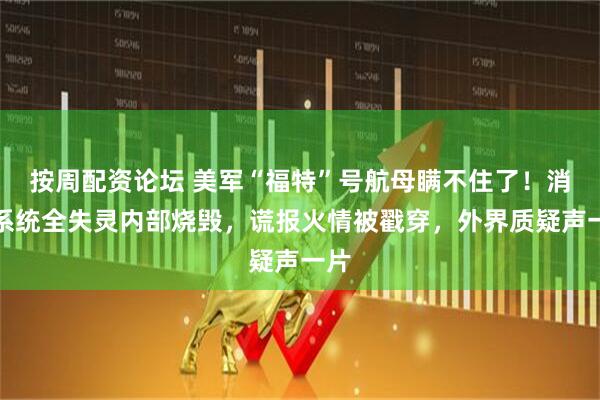 按周配资论坛 美军“福特”号航母瞒不住了！消防系统全失灵内部烧毁，谎报火情被戳穿，外界质疑声一片