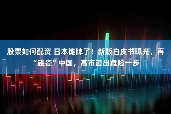 股票如何配资 日本摊牌了！新版白皮书曝光，再“碰瓷”中国，高市迈出危险一步