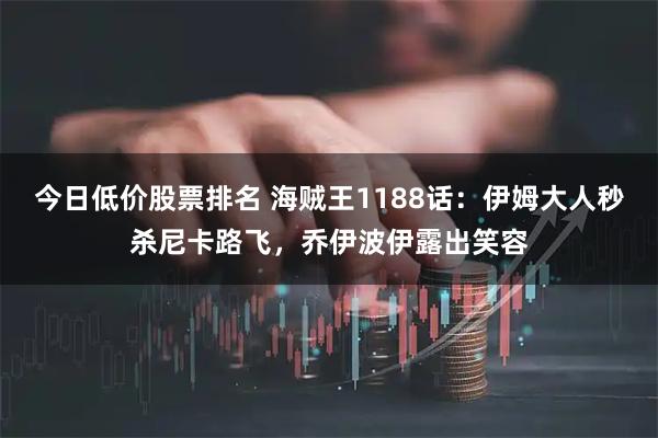 今日低价股票排名 海贼王1188话：伊姆大人秒杀尼卡路飞，乔伊波伊露出笑容