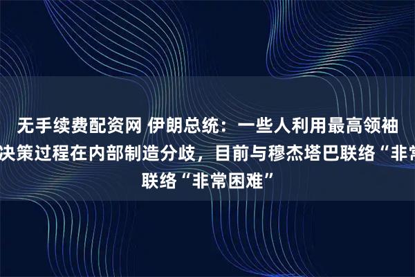 无手续费配资网 伊朗总统：一些人利用最高领袖的正常决策过程在内部制造分歧，目前与穆杰塔巴联络“非常困难”