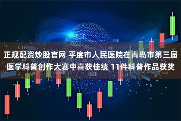 正规配资炒股官网 平度市人民医院在青岛市第三届医学科普创作大赛中喜获佳绩 11件科普作品获奖