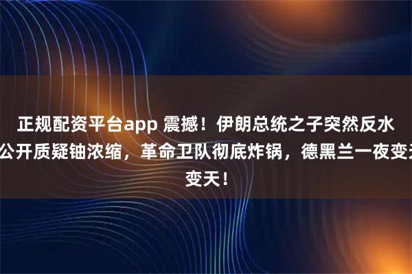 正规配资平台app 震撼！伊朗总统之子突然反水，公开质疑铀浓缩，革命卫队彻底炸锅，德黑兰一夜变天！