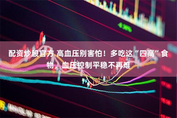配资炒股官方 高血压别害怕！多吃这“四高”食物，血压控制平稳不再难