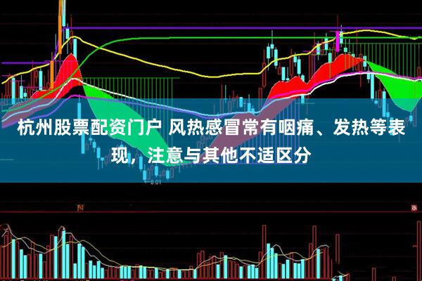 杭州股票配资门户 风热感冒常有咽痛、发热等表现,注意与其他不适区分
