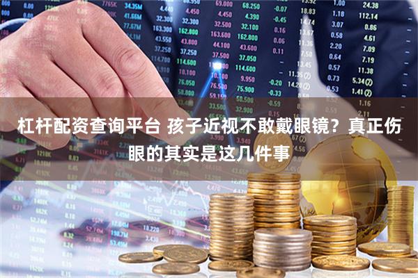 杠杆配资查询平台 孩子近视不敢戴眼镜？真正伤眼的其实是这几件事