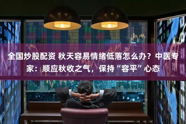 全国炒股配资 秋天容易情绪低落怎么办？中医专家：顺应秋收之气，保持“容平”心态